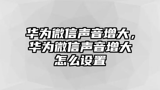 華為微信聲音增大，華為微信聲音增大怎么設(shè)置