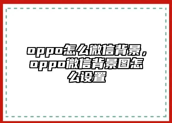 oppo怎么微信背景，oppo微信背景圖怎么設(shè)置