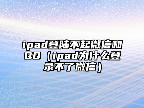 ipad登陸不起微信和QQ（ipad為什么登錄不了微信）