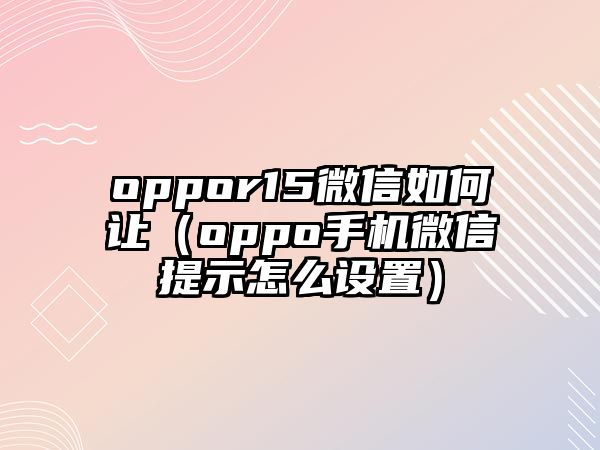 oppor15微信如何讓（oppo手機微信提示怎么設置）