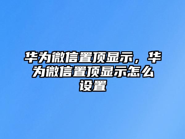 華為微信置頂顯示，華為微信置頂顯示怎么設(shè)置