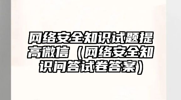 網(wǎng)絡安全知識試題提高微信（網(wǎng)絡安全知識問答試卷答案）