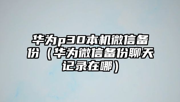 華為p30本機微信備份（華為微信備份聊天記錄在哪）