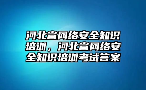 河北省網(wǎng)絡(luò)安全知識培訓(xùn)，河北省網(wǎng)絡(luò)安全知識培訓(xùn)考試答案