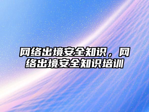 網絡出境安全知識，網絡出境安全知識培訓