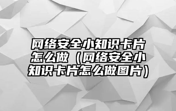 網(wǎng)絡安全小知識卡片怎么做（網(wǎng)絡安全小知識卡片怎么做圖片）