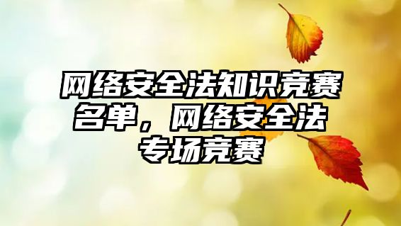 網(wǎng)絡安全法知識競賽名單，網(wǎng)絡安全法專場競賽