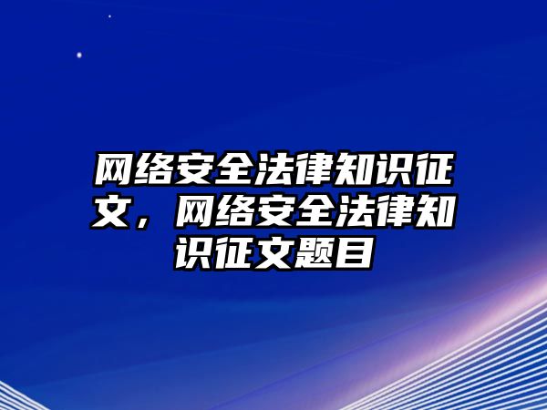 網(wǎng)絡(luò)安全法律知識(shí)征文，網(wǎng)絡(luò)安全法律知識(shí)征文題目