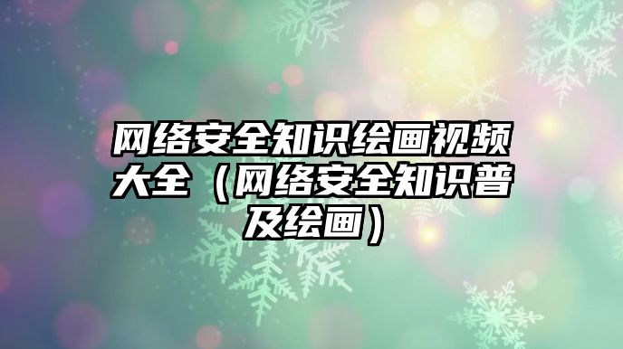 網(wǎng)絡(luò)安全知識繪畫視頻大全（網(wǎng)絡(luò)安全知識普及繪畫）