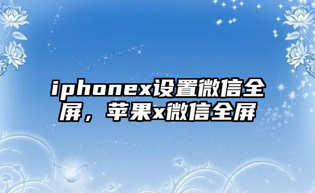 iphonex設(shè)置微信全屏，蘋果x微信全屏