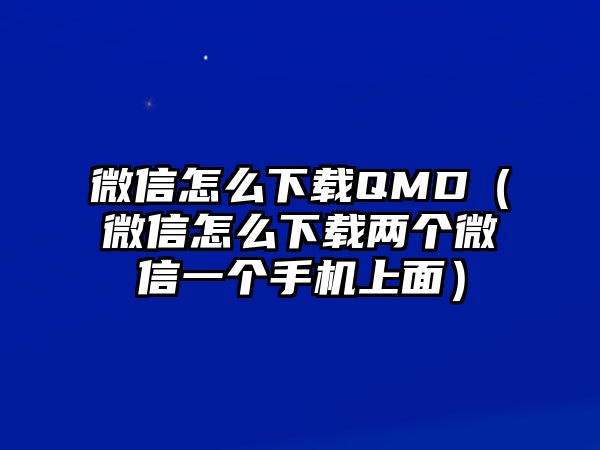 微信怎么下載QMD（微信怎么下載兩個微信一個手機上面）