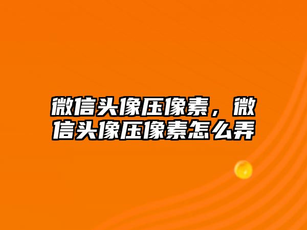 微信頭像壓像素，微信頭像壓像素怎么弄