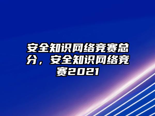 安全知識網(wǎng)絡(luò)競賽總分，安全知識網(wǎng)絡(luò)競賽2021