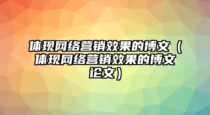 體現網絡營銷效果的博文（體現網絡營銷效果的博文論文）