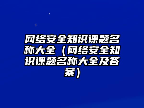 網(wǎng)絡(luò)安全知識課題名稱大全（網(wǎng)絡(luò)安全知識課題名稱大全及答案）