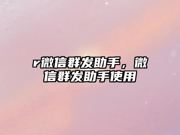 r微信群發(fā)助手，微信群發(fā)助手使用