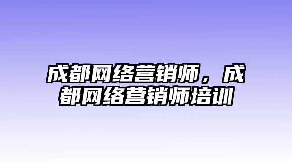 成都網(wǎng)絡(luò)營(yíng)銷師，成都網(wǎng)絡(luò)營(yíng)銷師培訓(xùn)