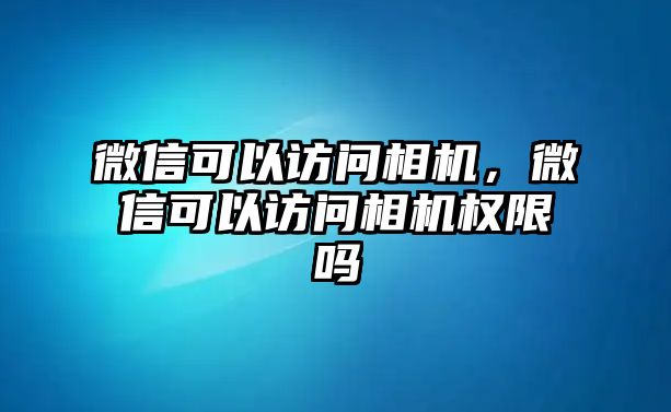 微信可以訪問相機(jī)，微信可以訪問相機(jī)權(quán)限嗎