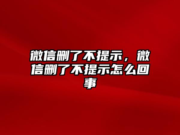 微信刪了不提示，微信刪了不提示怎么回事