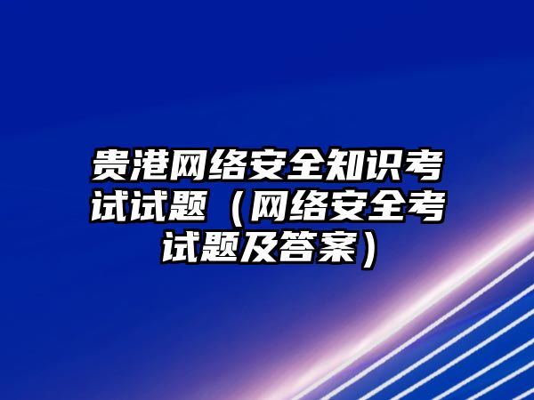 貴港網(wǎng)絡安全知識考試試題（網(wǎng)絡安全考試題及答案）