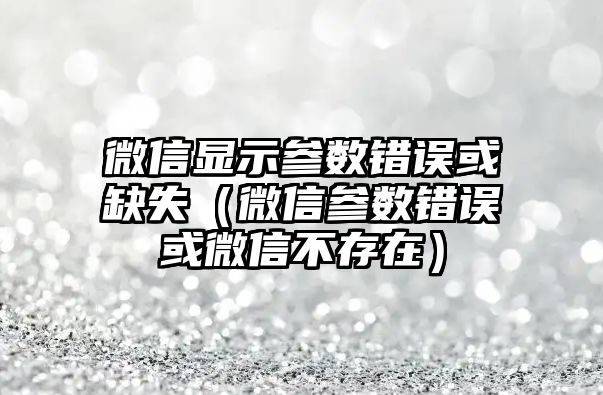 微信顯示參數(shù)錯誤或缺失（微信參數(shù)錯誤或微信不存在）