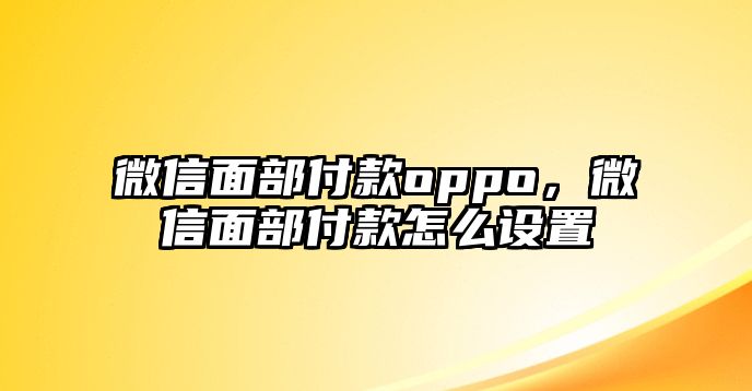 微信面部付款oppo，微信面部付款怎么設(shè)置