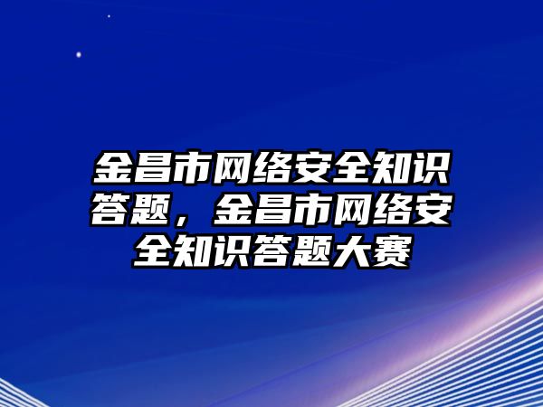 金昌市網(wǎng)絡安全知識答題，金昌市網(wǎng)絡安全知識答題大賽