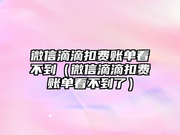 微信滴滴扣費(fèi)賬單看不到（微信滴滴扣費(fèi)賬單看不到了）