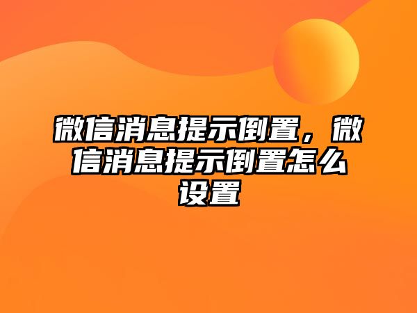 微信消息提示倒置，微信消息提示倒置怎么設(shè)置