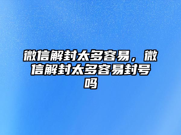 微信解封太多容易，微信解封太多容易封號嗎