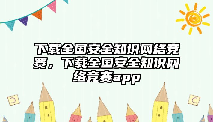 下載全國安全知識網(wǎng)絡(luò)競賽，下載全國安全知識網(wǎng)絡(luò)競賽app