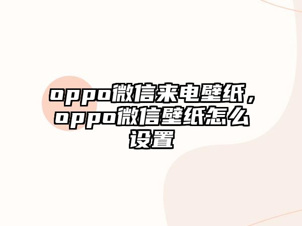 oppo微信來電壁紙，oppo微信壁紙怎么設置