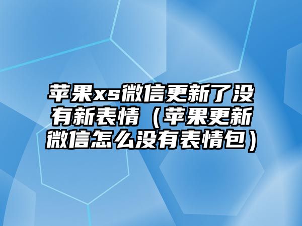 蘋果xs微信更新了沒有新表情（蘋果更新微信怎么沒有表情包）