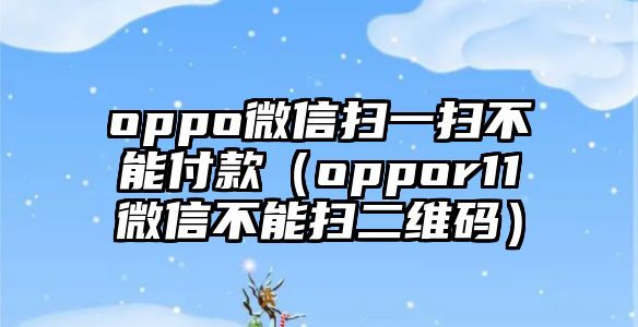 oppo微信掃一掃不能付款（oppor11微信不能掃二維碼）