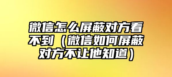 微信怎么屏蔽對(duì)方看不到（微信如何屏蔽對(duì)方不讓他知道）