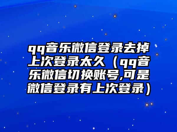 qq音樂微信登錄去掉上次登錄太久（qq音樂微信切換賬號,可是微信登錄有上次登錄）