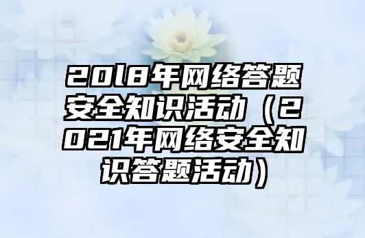 20l8年網(wǎng)絡(luò)答題安全知識活動(dòng)（2021年網(wǎng)絡(luò)安全知識答題活動(dòng)）