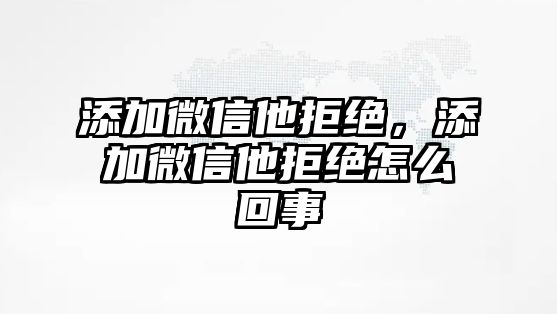 添加微信他拒絕，添加微信他拒絕怎么回事