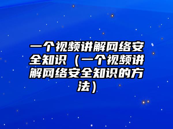 一個視頻講解網(wǎng)絡安全知識（一個視頻講解網(wǎng)絡安全知識的方法）