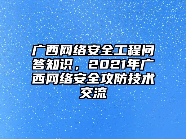 廣西網(wǎng)絡(luò)安全工程問答知識(shí)，2021年廣西網(wǎng)絡(luò)安全攻防技術(shù)交流