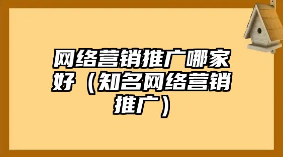 網(wǎng)絡(luò)營(yíng)銷推廣哪家好（知名網(wǎng)絡(luò)營(yíng)銷推廣）