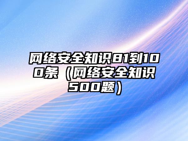 網(wǎng)絡(luò)安全知識(shí)81到100條（網(wǎng)絡(luò)安全知識(shí)500題）