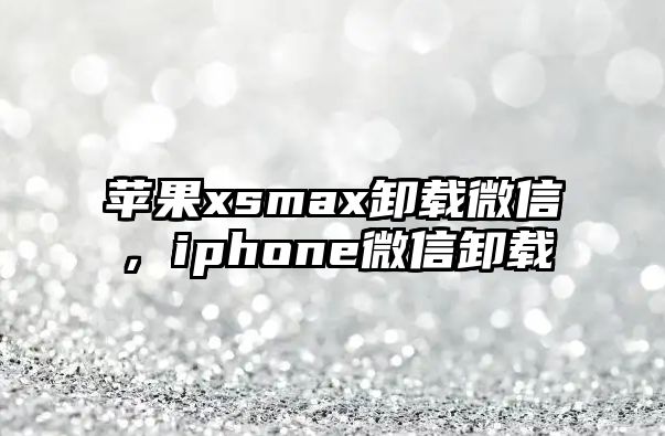 蘋果xsmax卸載微信，iphone微信卸載