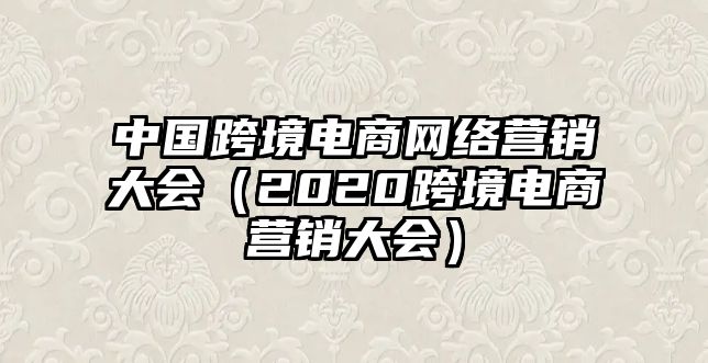 中國跨境電商網(wǎng)絡(luò)營銷大會（2020跨境電商營銷大會）