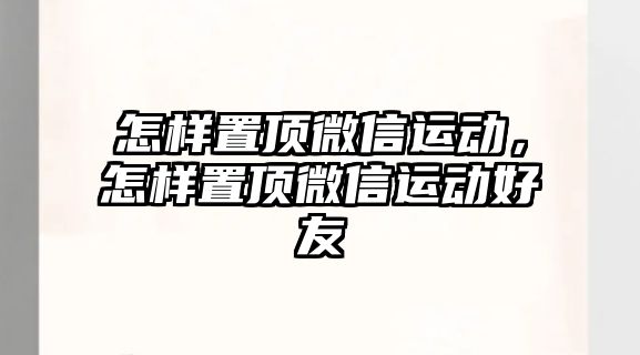 怎樣置頂微信運(yùn)動，怎樣置頂微信運(yùn)動好友