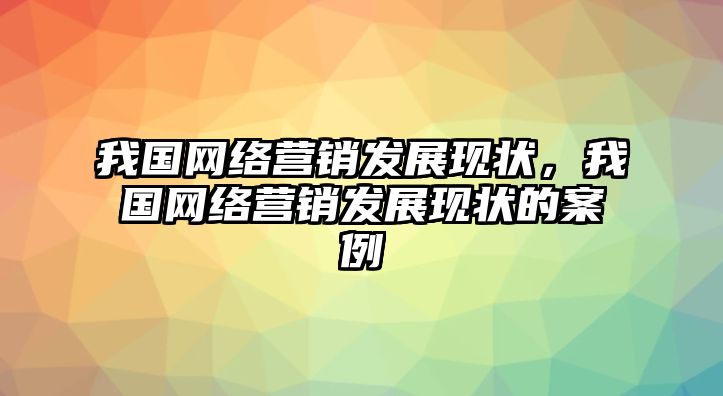 我國(guó)網(wǎng)絡(luò)營(yíng)銷發(fā)展現(xiàn)狀，我國(guó)網(wǎng)絡(luò)營(yíng)銷發(fā)展現(xiàn)狀的案例