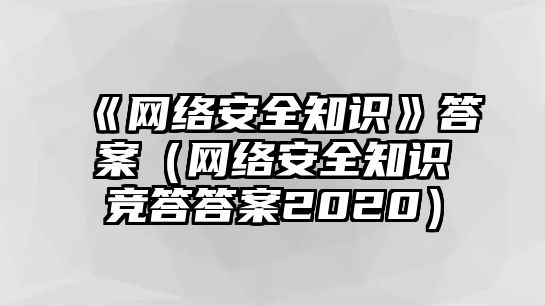 《網(wǎng)絡(luò)安全知識(shí)》答案（網(wǎng)絡(luò)安全知識(shí)競(jìng)答答案2020）