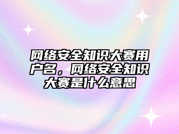 網絡安全知識大賽用戶名，網絡安全知識大賽是什么意思