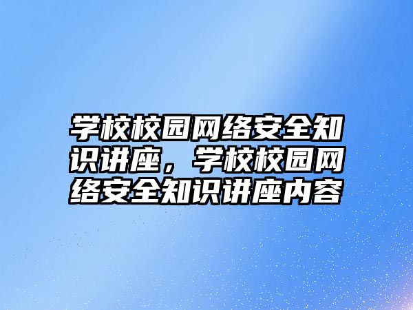 學校校園網(wǎng)絡安全知識講座，學校校園網(wǎng)絡安全知識講座內(nèi)容