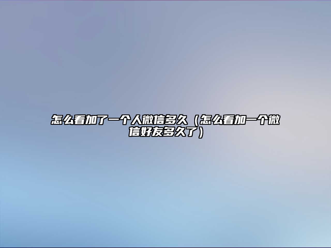 怎么看加了一個人微信多久（怎么看加一個微信好友多久了）